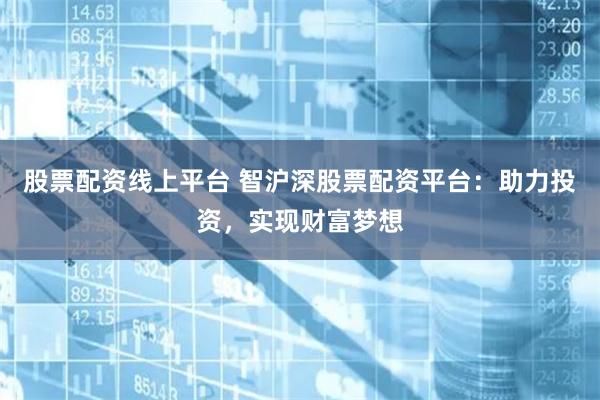 股票配资线上平台 智沪深股票配资平台：助力投资，实现财富梦想