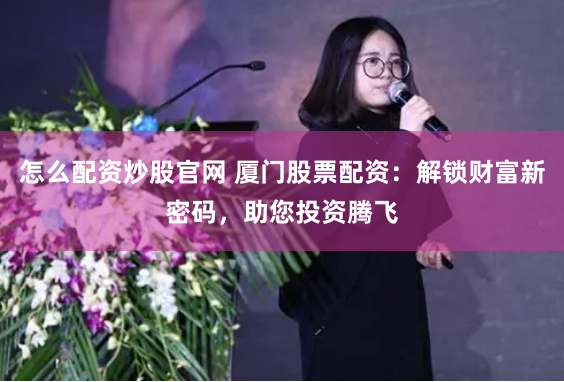 怎么配资炒股官网 厦门股票配资：解锁财富新密码，助您投资腾飞