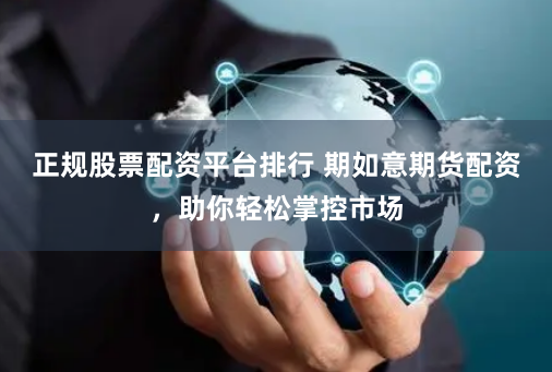 正规股票配资平台排行 期如意期货配资，助你轻松掌控市场