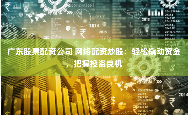广东股票配资公司 网络配资炒股：轻松撬动资金，把握投资良机