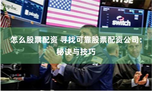 怎么股票配资 寻找可靠股票配资公司：秘诀与技巧
