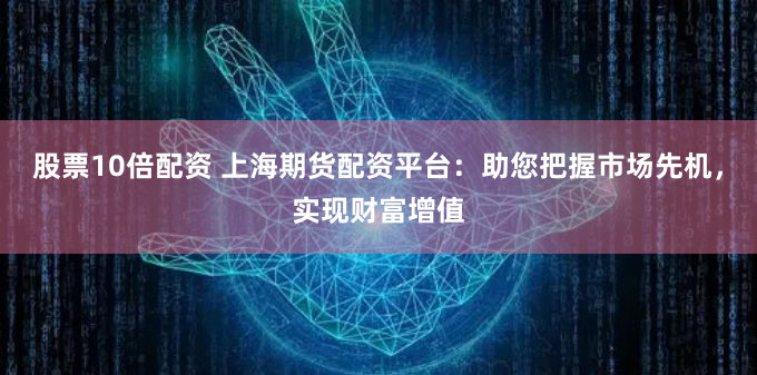 股票10倍配资 上海期货配资平台:助您把握市场先机,实现财富增值