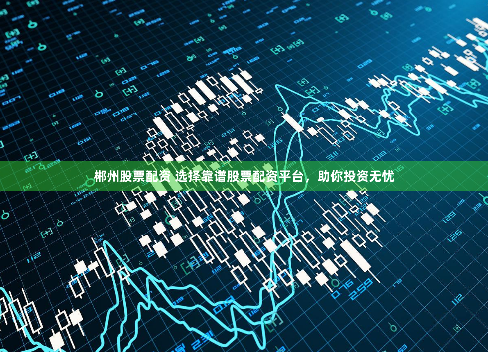 郴州股票配资 选择靠谱股票配资平台,助你投资无忧