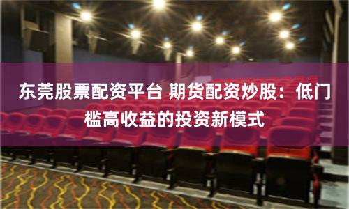 东莞股票配资平台 期货配资炒股:低门槛高收益的投资新模式