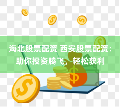 海北股票配资 西安股票配资:助你投资腾飞,轻松获利