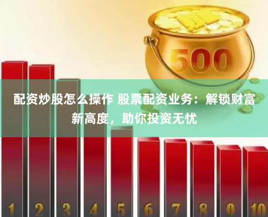 配资炒股怎么操作 股票配资业务：解锁财富新高度，助你投资无忧