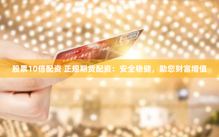 股票10倍配资 正规期货配资：安全稳健，助您财富增值