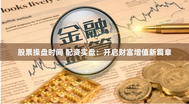 股票操盘时间 配资实盘:开启财富增值新篇章