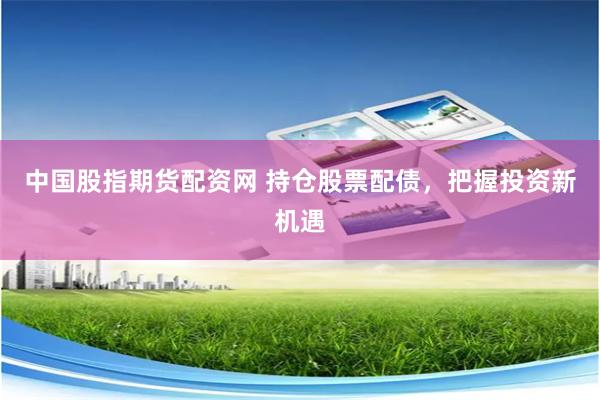 中国股指期货配资网 持仓股票配债，把握投资新机遇