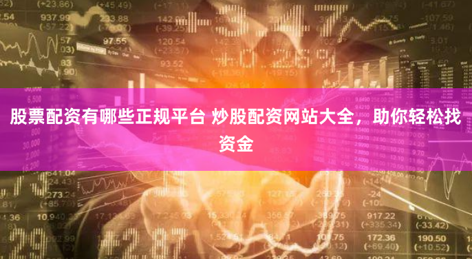 股票配资有哪些正规平台 炒股配资网站大全,助你轻松找资金