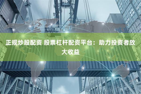 正规炒股配资 股票杠杆配资平台：助力投资者放大收益