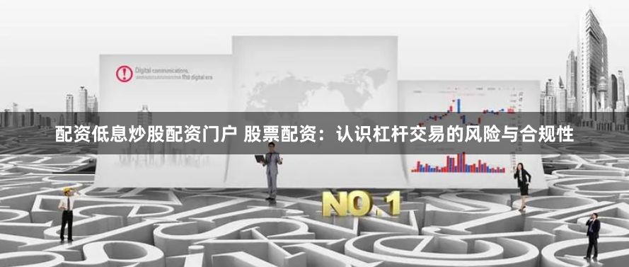 配资低息炒股配资门户 股票配资：认识杠杆交易的风险与合规性