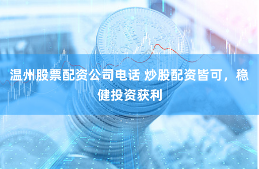 温州股票配资公司电话 炒股配资皆可，稳健投资获利