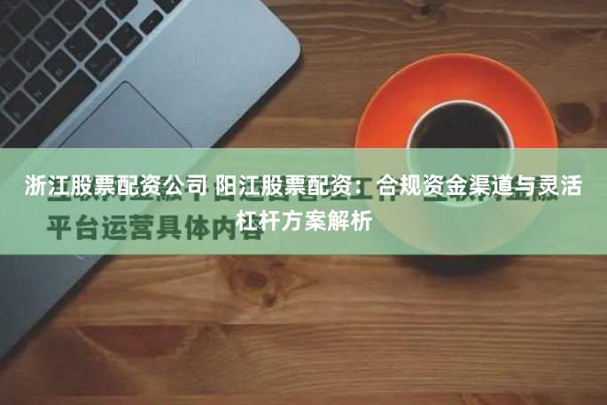 浙江股票配资公司 阳江股票配资：合规资金渠道与灵活杠杆方案解析