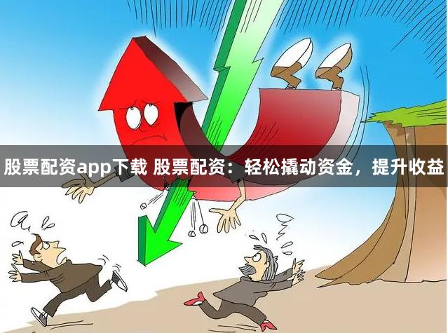 股票配资app下载 股票配资：轻松撬动资金，提升收益