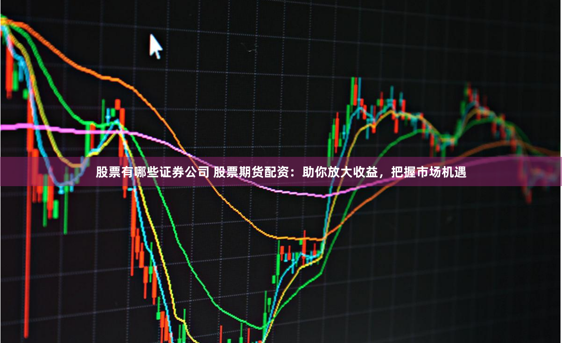 股票有哪些证券公司 股票期货配资：助你放大收益，把握市场机遇