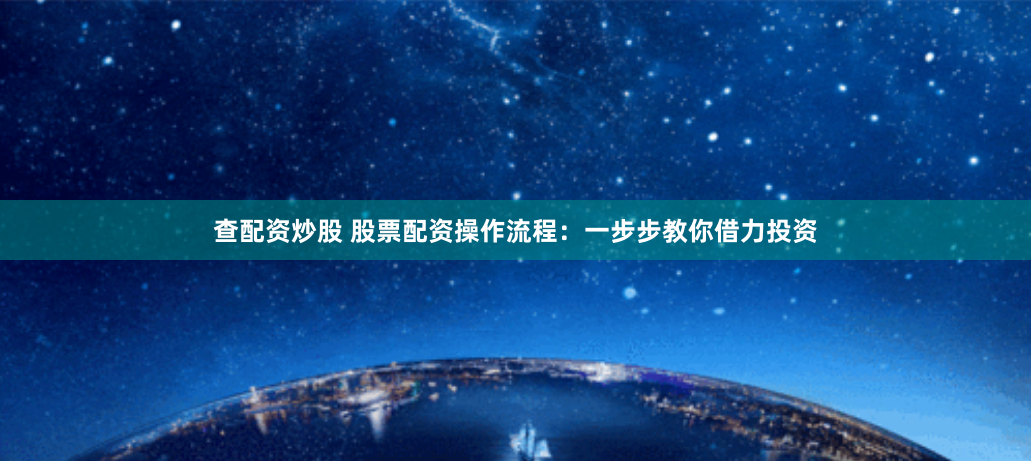 查配资炒股 股票配资操作流程：一步步教你借力投资