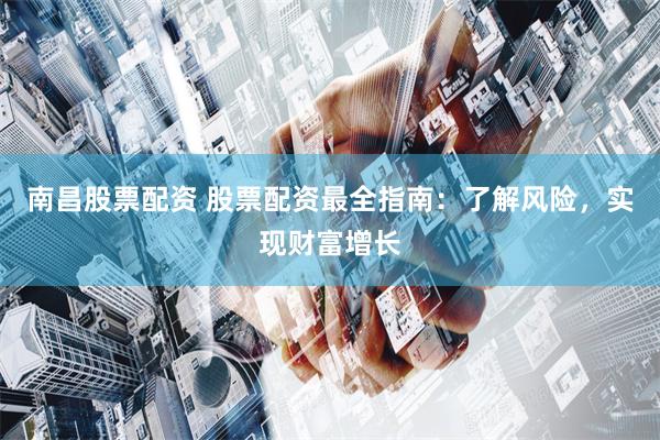 南昌股票配资 股票配资最全指南：了解风险，实现财富增长