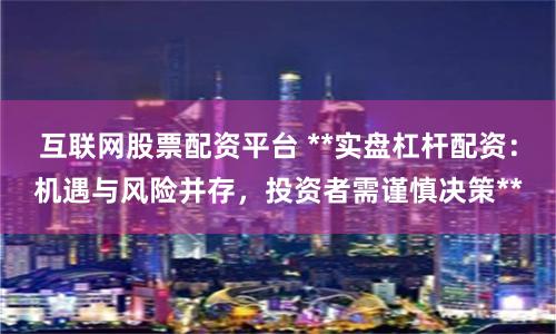 互联网股票配资平台 **实盘杠杆配资：机遇与风险并存，投资者需谨慎决策**