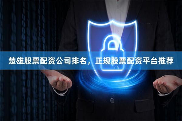 楚雄股票配资公司排名，正规股票配资平台推荐