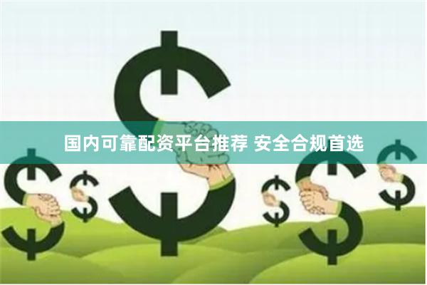 国内可靠配资平台推荐 安全合规首选