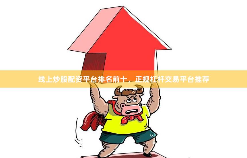 线上炒股配资平台排名前十，正规杠杆交易平台推荐