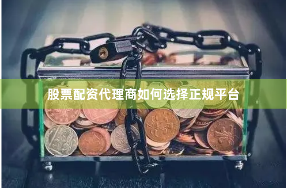 股票配资代理商如何选择正规平台