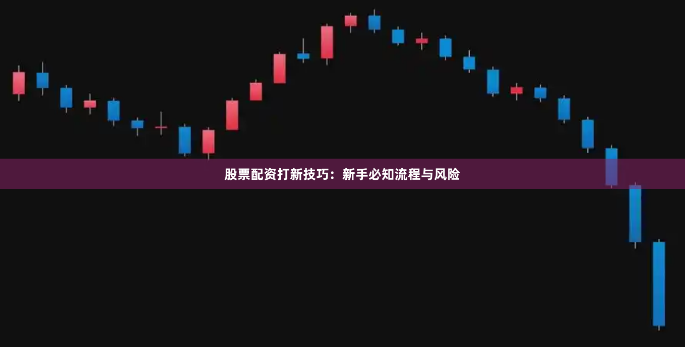 股票配资打新技巧：新手必知流程与风险