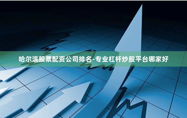 哈尔滨股票配资公司排名-专业杠杆炒股平台哪家好