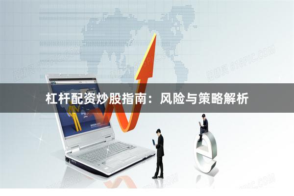 杠杆配资炒股指南：风险与策略解析