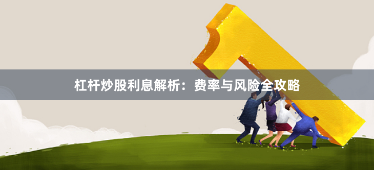 杠杆炒股利息解析:费率与风险全攻略