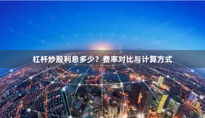 杠杆炒股利息多少?费率对比与计算方式