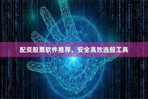配资股票软件推荐，安全高效选股工具
