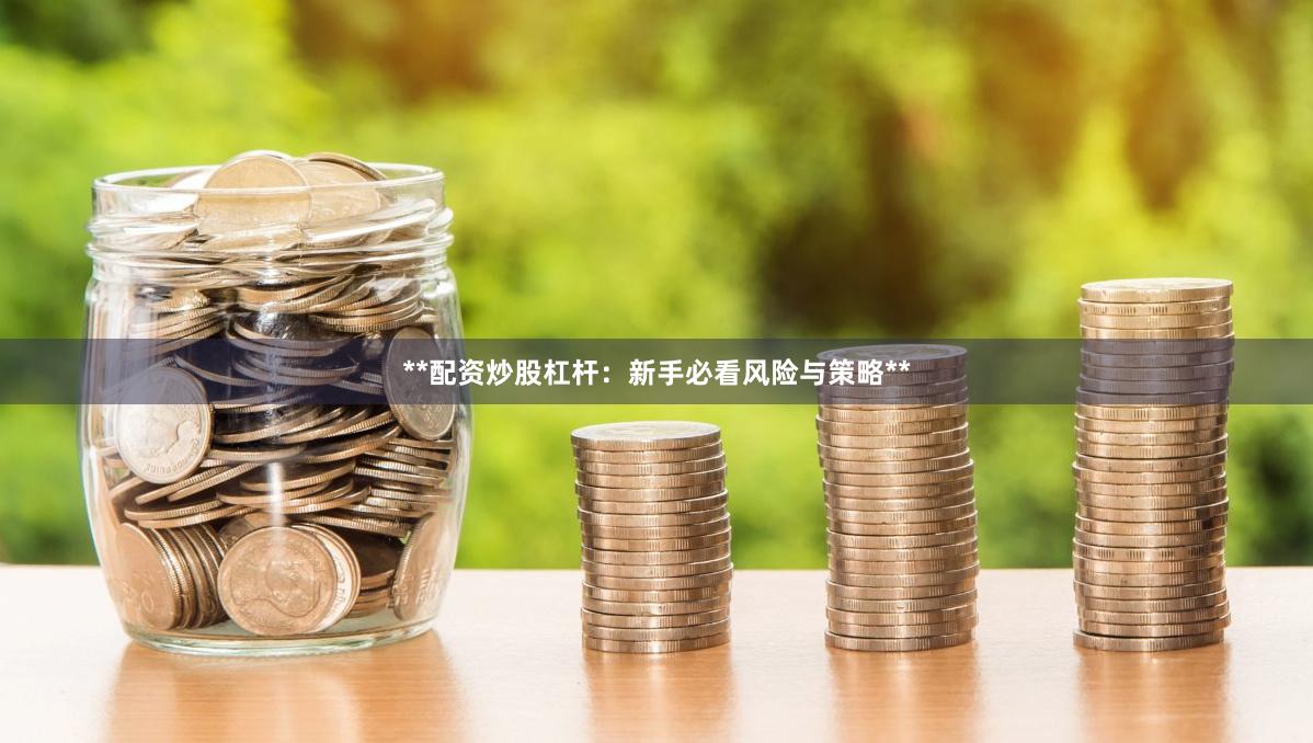 **配资炒股杠杆：新手必看风险与策略**
