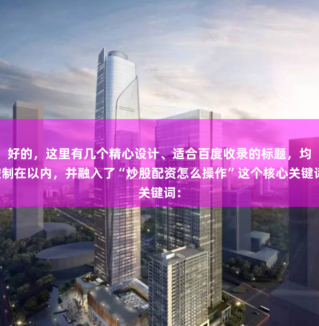 好的,这里有几个精心设计、适合百度收录的标题,均控制在以内,并融入了“炒股配资怎么操作”这个核心关键词: