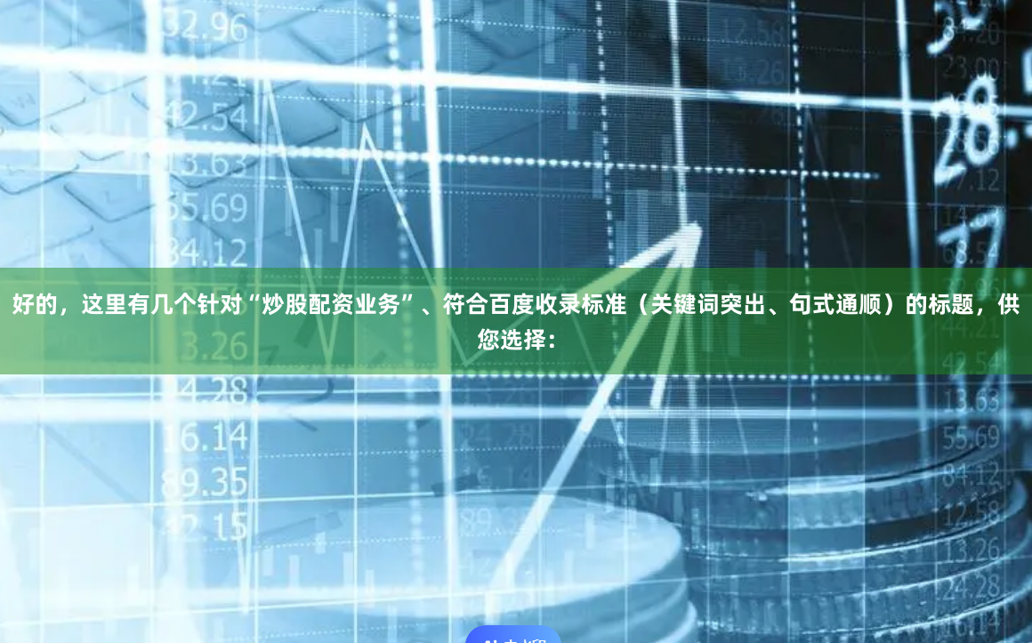 好的，这里有几个针对“炒股配资业务”、符合百度收录标准（关键词突出、句式通顺）的标题，供您选择：