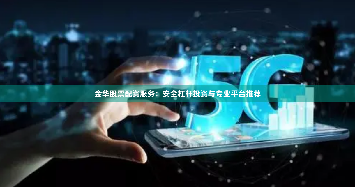 金华股票配资服务：安全杠杆投资与专业平台推荐