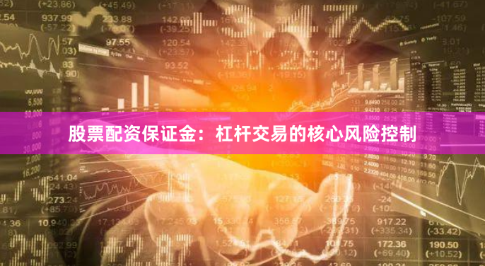 股票配资保证金：杠杆交易的核心风险控制
