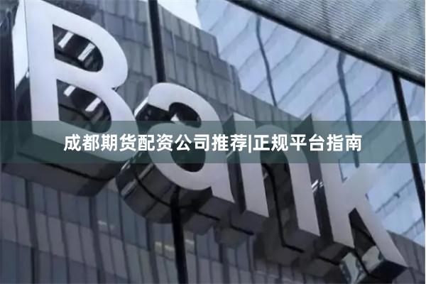 成都期货配资公司推荐|正规平台指南