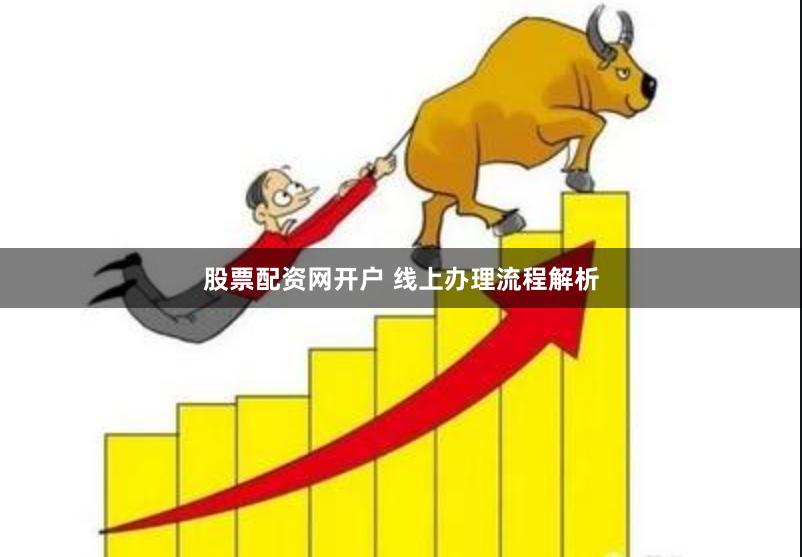 股票配资网开户 线上办理流程解析