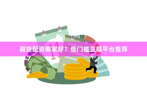 期货配资哪家好？低门槛正规平台推荐